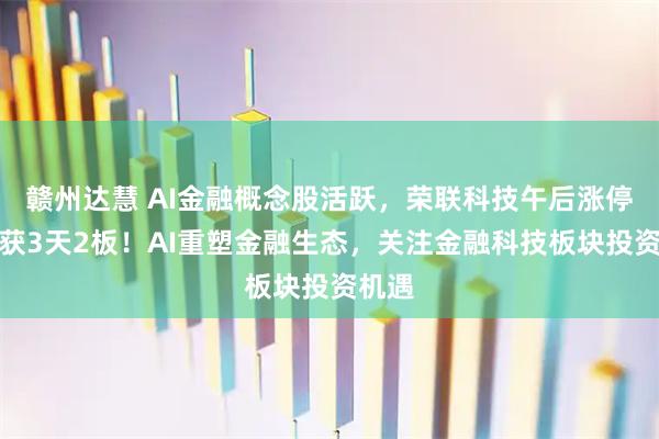 赣州达慧 AI金融概念股活跃，荣联科技午后涨停，斩获3天2板！AI重塑金融生态，关注金融科技板块投资机遇