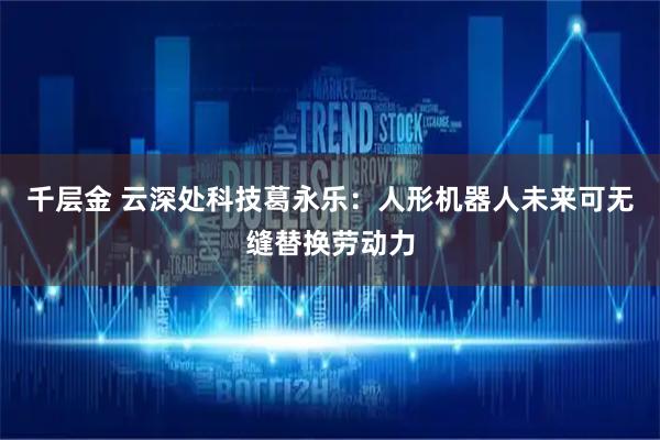 千层金 云深处科技葛永乐:人形机器人未来可无缝替换劳动力