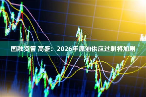 国融资管 高盛：2026年原油供应过剩将加剧