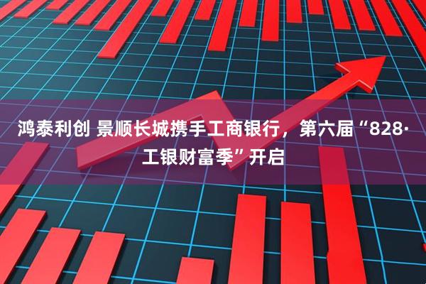 鸿泰利创 景顺长城携手工商银行,第六届“828·工银财富季”开启