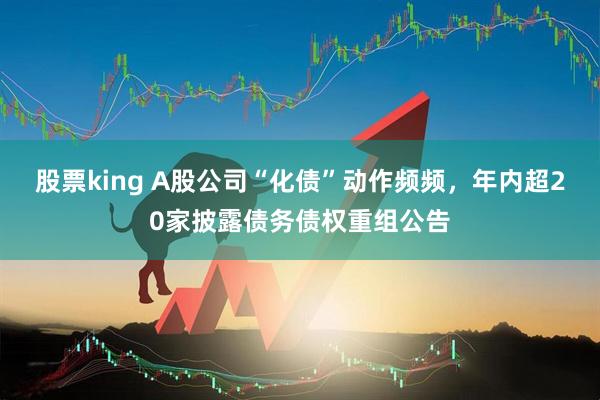 股票king A股公司“化债”动作频频，年内超20家披露债务债权重组公告