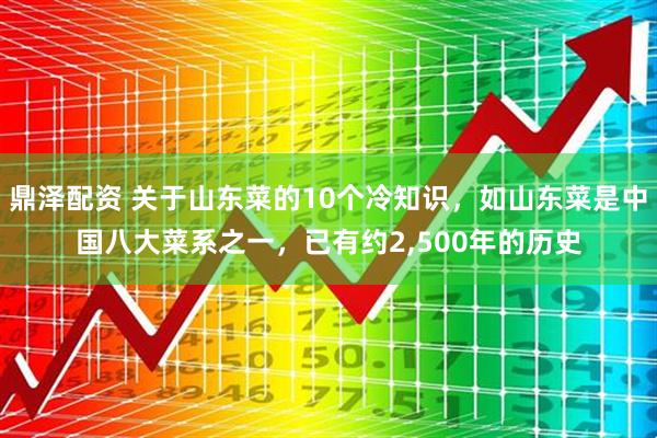 鼎泽配资 关于山东菜的10个冷知识，如山东菜是中国八大菜系之一，已有约2,500年的历史