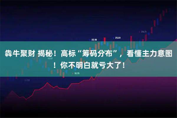 犇牛聚财 揭秘！高标“筹码分布”，看懂主力意图！你不明白就亏大了！