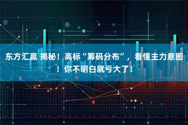 东方汇赢 揭秘！高标“筹码分布”，看懂主力意图！你不明白就亏大了！