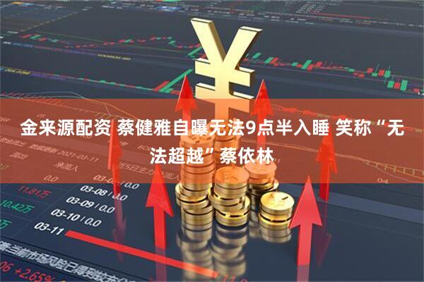 金来源配资 蔡健雅自曝无法9点半入睡 笑称“无法超越”蔡依林