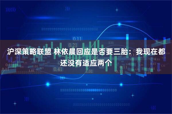 沪深策略联盟 林依晨回应是否要三胎：我现在都还没有适应两个