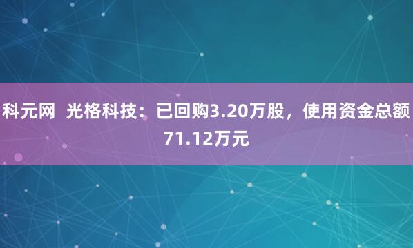 科元网  光格科技：已回购3.20万股，使用资金总额71.12万元