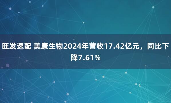 旺发速配 美康生物2024年营收17.42亿元，同比下降7.61%