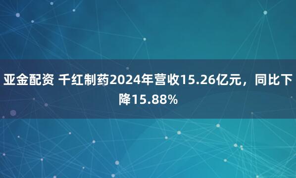 亚金配资 千红制药2024年营收15.26亿元，同比下降15.88%