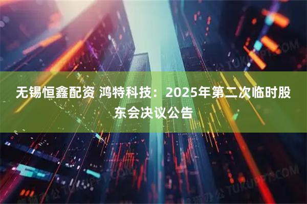 无锡恒鑫配资 鸿特科技：2025年第二次临时股东会决议公告