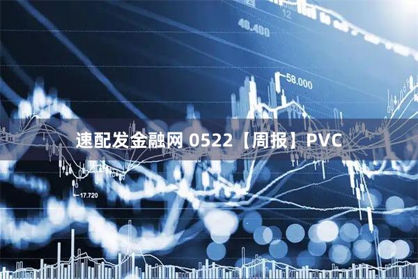 速配发金融网 0522【周报】PVC