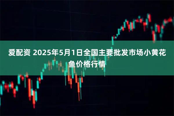 爱配资 2025年5月1日全国主要批发市场小黄花鱼价格行情
