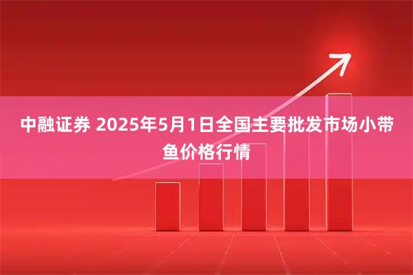 中融证券 2025年5月1日全国主要批发市场小带鱼价格行情