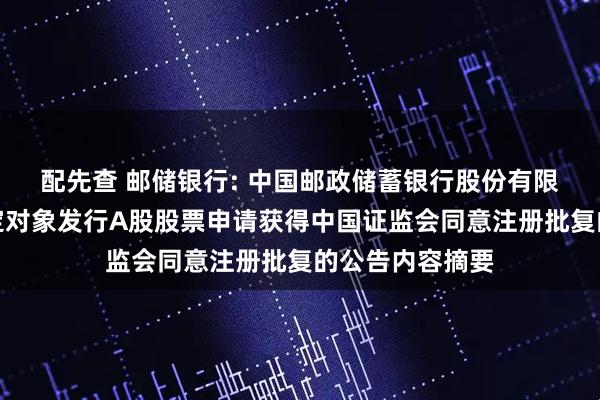 配先查 邮储银行: 中国邮政储蓄银行股份有限公司关于向特定对象发行A股股票申请获得中国证监会同意注册批复的公告内容摘要