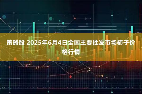 策略股 2025年6月4日全国主要批发市场柿子价格行情