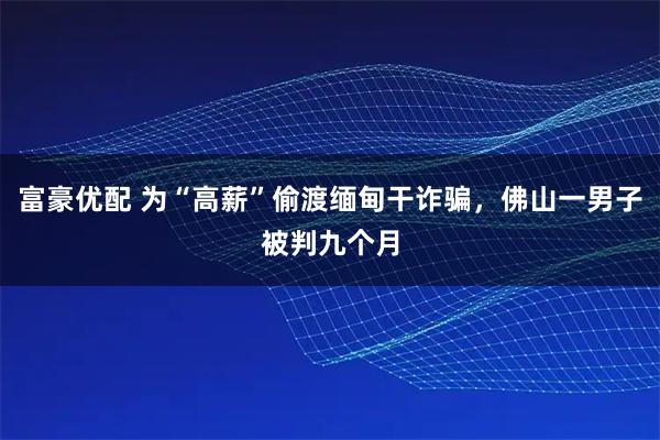 富豪优配 为“高薪”偷渡缅甸干诈骗，佛山一男子被判九个月
