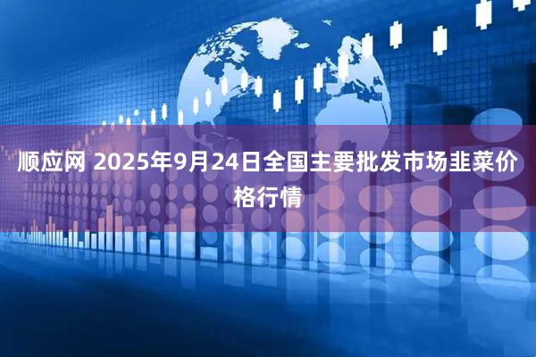 顺应网 2025年9月24日全国主要批发市场韭菜价格行情