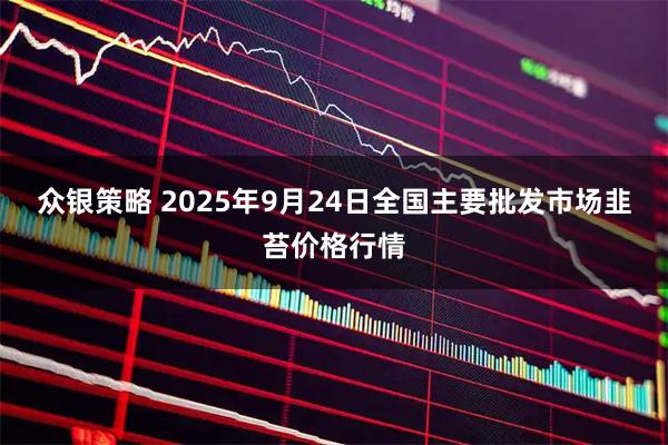 众银策略 2025年9月24日全国主要批发市场韭苔价格行情