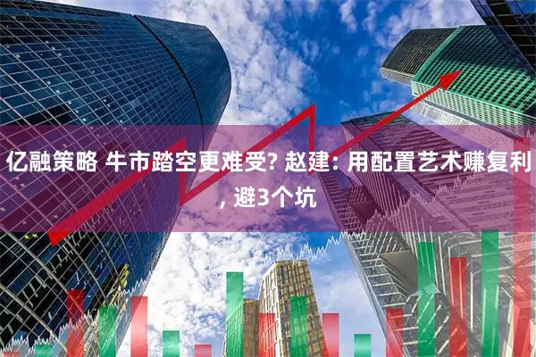 亿融策略 牛市踏空更难受? 赵建: 用配置艺术赚复利, 避3个坑