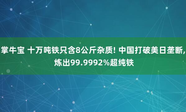 掌牛宝 十万吨铁只含8公斤杂质! 中国打破美日垄断, 炼出99.9992%超纯铁