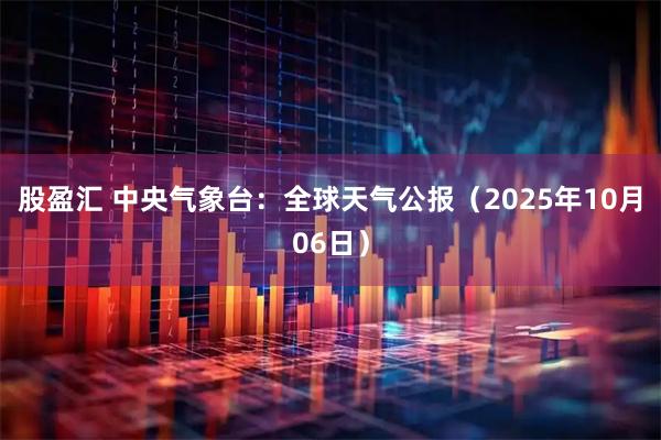 股盈汇 中央气象台：全球天气公报（2025年10月06日）