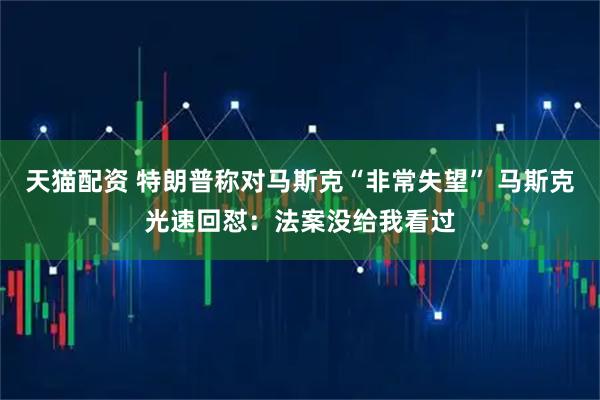 天猫配资 特朗普称对马斯克“非常失望” 马斯克光速回怼：法案没给我看过
