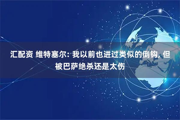 汇配资 维特塞尔: 我以前也进过类似的倒钩, 但被巴萨绝杀还是太伤