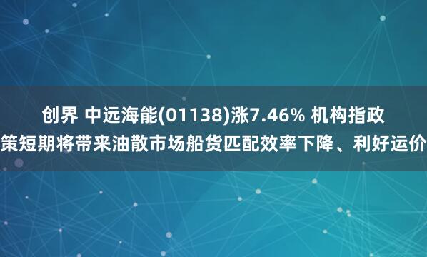 创界 中远海能(01138)涨7.46% 机构指政策短期将带来油散市场船货匹配效率下降、利好运价