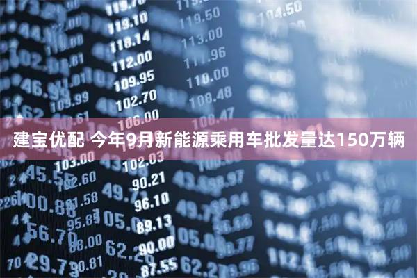 建宝优配 今年9月新能源乘用车批发量达150万辆